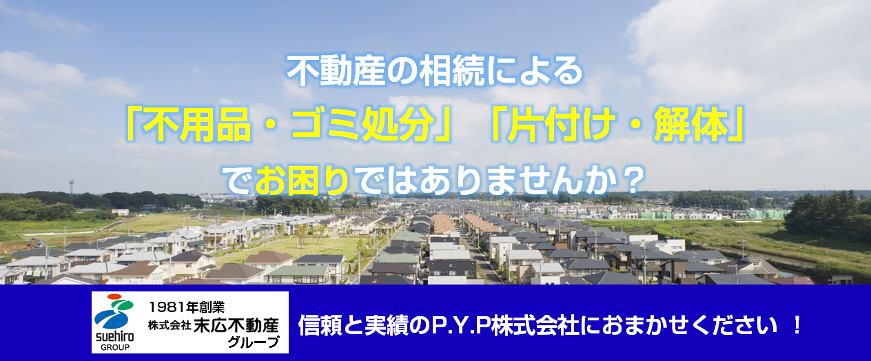 不動産の相続による不用品・ゴミ処分・片付け・解体でお困りの方、信頼と実績のP.Y.P株式会社におまかせください。